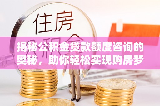 平江揭秘公积金贷款额度咨询的奥秘，助你轻松实现购房梦想