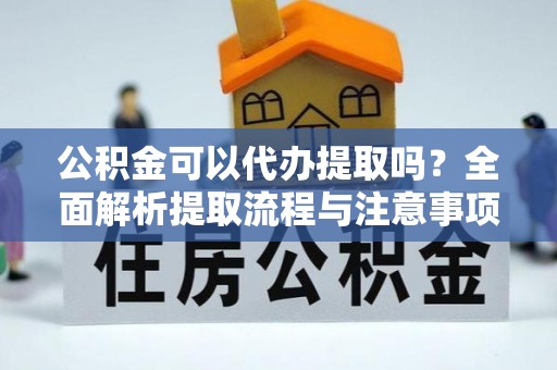 平江公积金可以代办提取吗？全面解析提取流程与注意事项