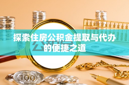平江探索住房公积金提取与代办的便捷之道