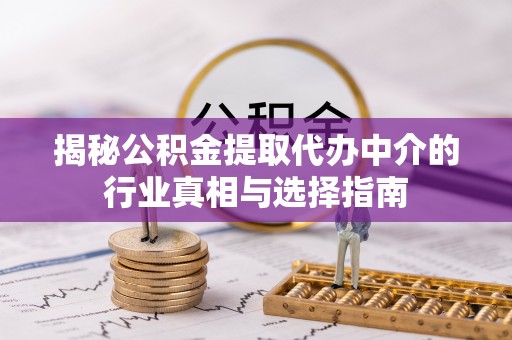 平江揭秘公积金提取代办中介的行业真相与选择指南