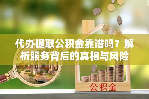 平江代办提取公积金靠谱吗？解析服务背后的真相与风险