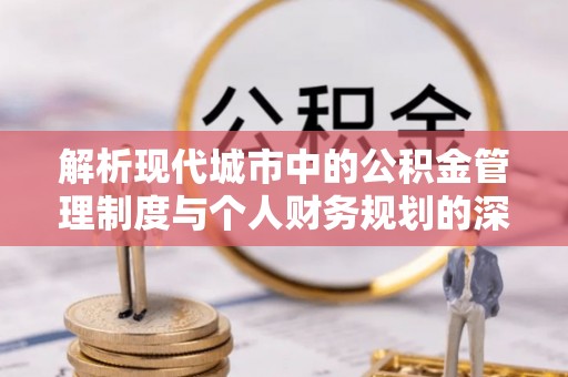 平江解析现代城市中的公积金管理制度与个人财务规划的深度关联