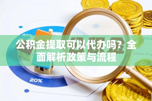 平江公积金提取可以代办吗？全面解析政策与流程