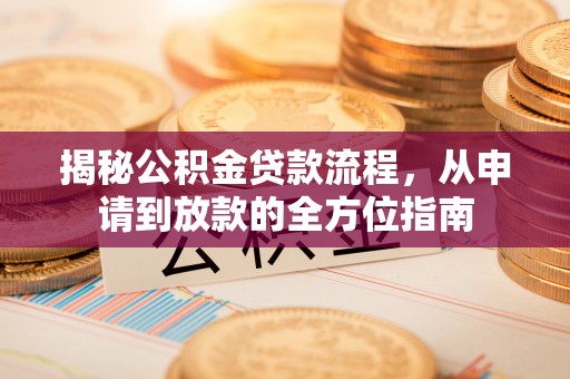 平江揭秘公积金贷款流程，从申请到放款的全方位指南