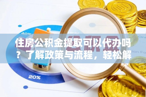 平江住房公积金提取可以代办吗？了解政策与流程，轻松解决你的疑问