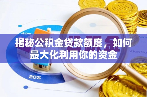 平江揭秘公积金贷款额度，如何最大化利用你的资金