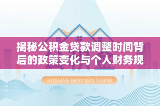 平江揭秘公积金贷款调整时间背后的政策变化与个人财务规划