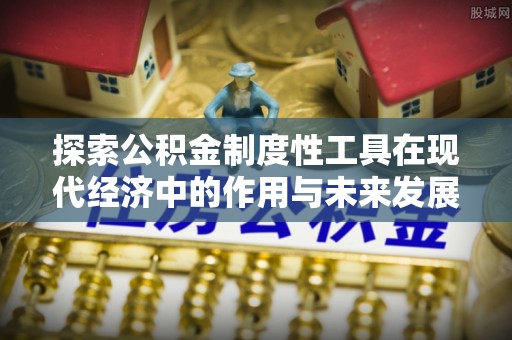 平江探索公积金制度性工具在现代经济中的作用与未来发展