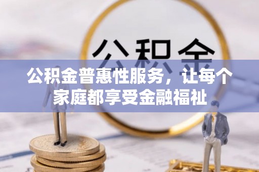 平江公积金普惠性服务，让每个家庭都享受金融福祉