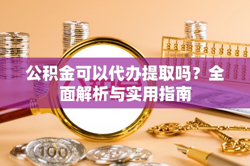 平江公积金可以代办提取吗？全面解析与实用指南