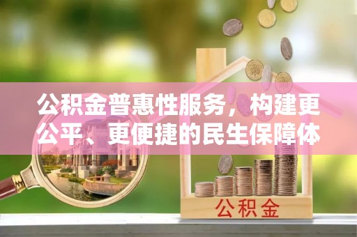 平江公积金普惠性服务，构建更公平、更便捷的民生保障体系