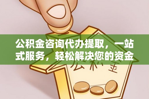 平江公积金咨询代办提取，一站式服务，轻松解决您的资金需求