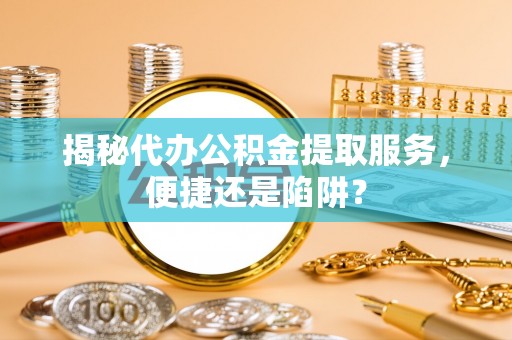 平江揭秘代办公积金提取服务，便捷还是陷阱？