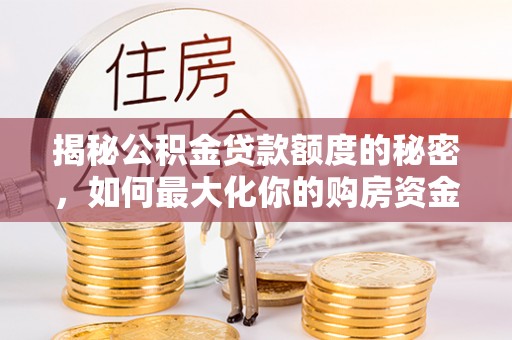 平江揭秘公积金贷款额度的秘密，如何最大化你的购房资金？