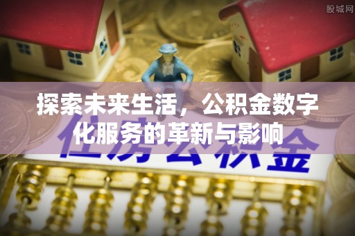 平江探索未来生活，公积金数字化服务的革新与影响