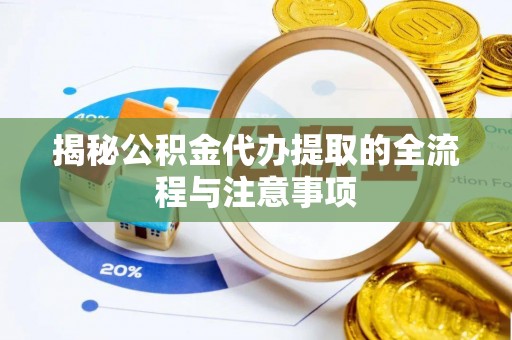 平江揭秘公积金代办提取的全流程与注意事项