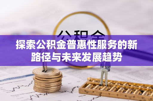 平江探索公积金普惠性服务的新路径与未来发展趋势
