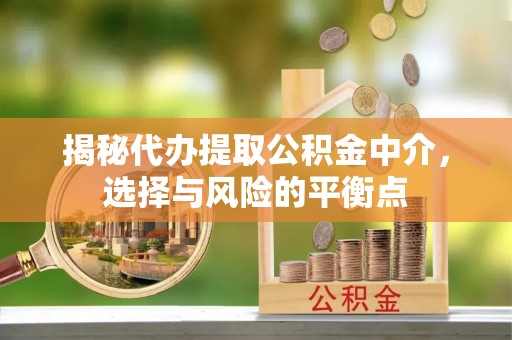 平江揭秘代办提取公积金中介，选择与风险的平衡点