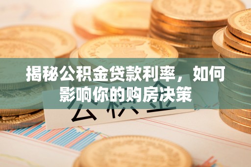 平江揭秘公积金贷款利率，如何影响你的购房决策