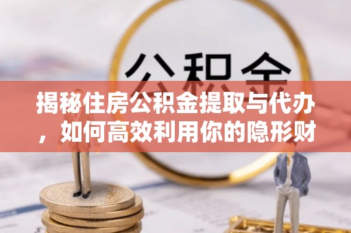 平江揭秘住房公积金提取与代办，如何高效利用你的隐形财富？