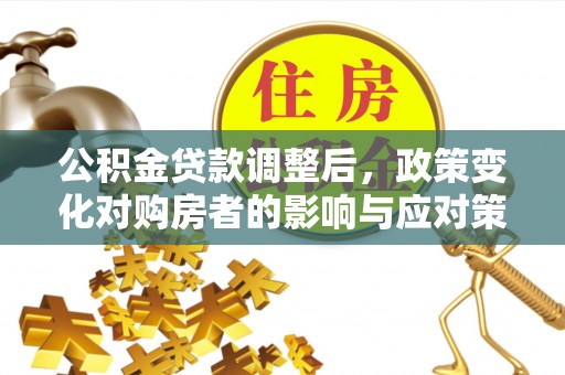 平江公积金贷款调整后，政策变化对购房者的影响与应对策略