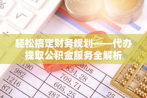 平江轻松搞定财务规划——代办提取公积金服务全解析