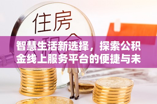 平江智慧生活新选择，探索公积金线上服务平台的便捷与未来