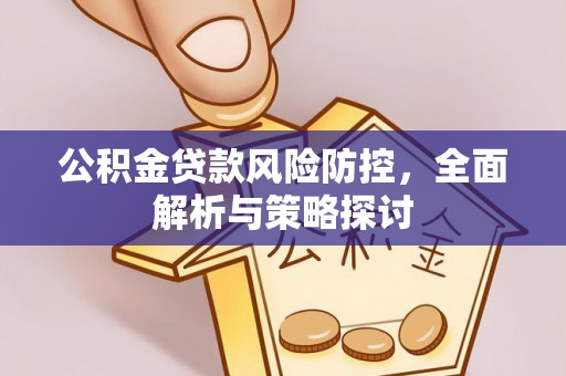 平江公积金贷款风险防控，全面解析与策略探讨