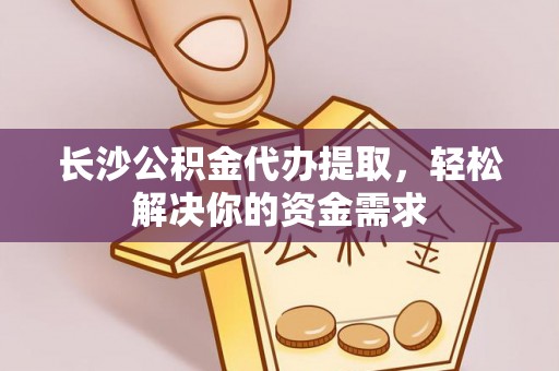 平江长沙公积金代办提取，轻松解决你的资金需求