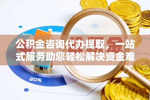 平江公积金咨询代办提取，一站式服务助您轻松解决资金难题