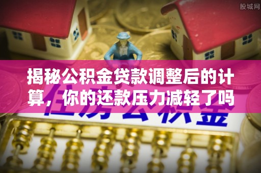 平江揭秘公积金贷款调整后的计算，你的还款压力减轻了吗？