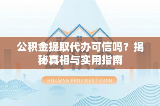 平江公积金提取代办可信吗？揭秘真相与实用指南