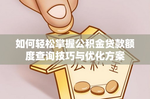 平江如何轻松掌握公积金贷款额度查询技巧与优化方案