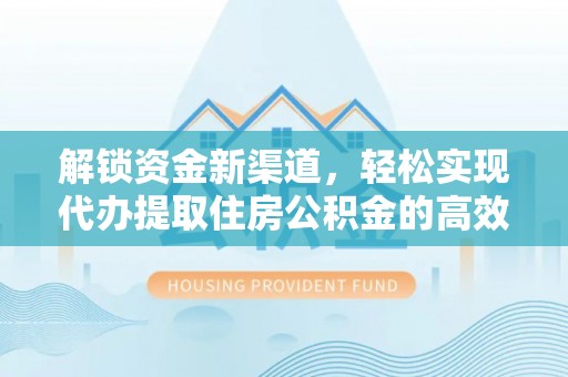 平江解锁资金新渠道，轻松实现代办提取住房公积金的高效攻略
