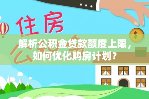 平江解析公积金贷款额度上限，如何优化购房计划？