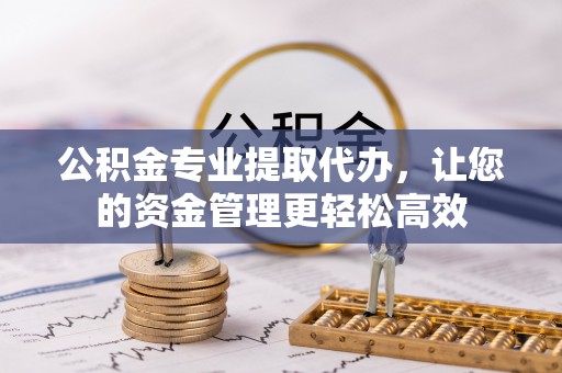 平江公积金专业提取代办，让您的资金管理更轻松高效