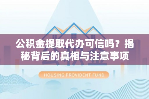 平江公积金提取代办可信吗？揭秘背后的真相与注意事项