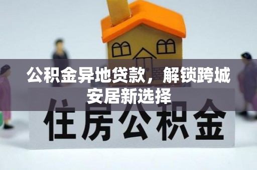 平江公积金异地贷款，解锁跨城安居新选择