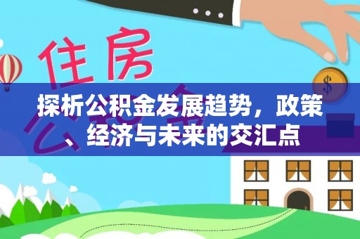 平江探析公积金发展趋势，政策、经济与未来的交汇点