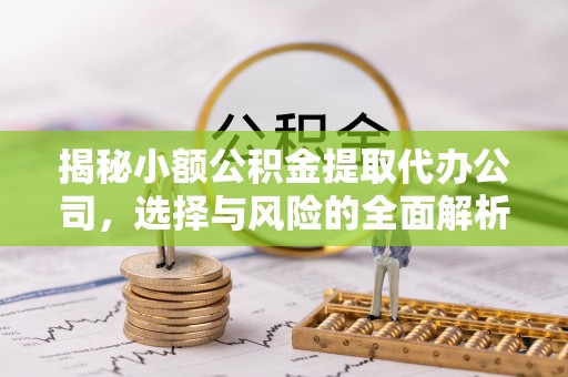平江揭秘小额公积金提取代办公司，选择与风险的全面解析