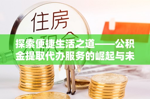 平江探索便捷生活之道——公积金提取代办服务的崛起与未来
