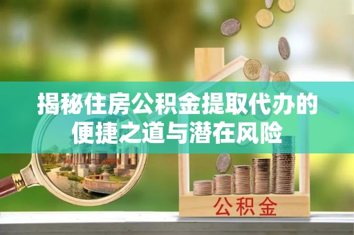 平江揭秘住房公积金提取代办的便捷之道与潜在风险