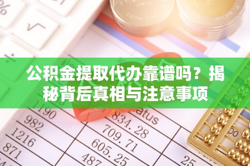 平江公积金提取代办靠谱吗？揭秘背后真相与注意事项