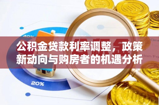 平江公积金贷款利率调整，政策新动向与购房者的机遇分析
