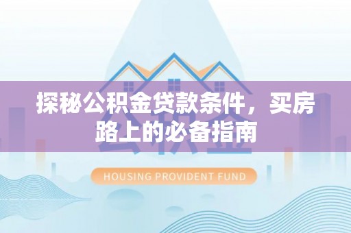 平江探秘公积金贷款条件，买房路上的必备指南
