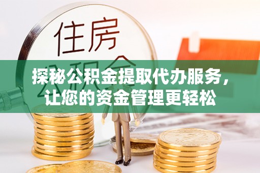 平江探秘公积金提取代办服务，让您的资金管理更轻松