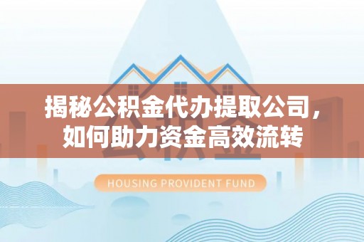 平江揭秘公积金代办提取公司，如何助力资金高效流转