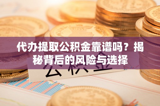 平江代办提取公积金靠谱吗？揭秘背后的风险与选择