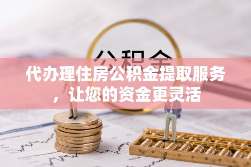 平江代办理住房公积金提取服务，让您的资金更灵活