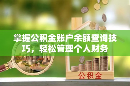 平江掌握公积金账户余额查询技巧，轻松管理个人财务
